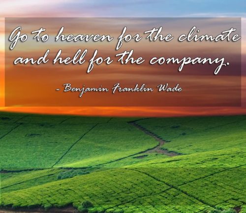 Go to heaven for the climate and hell for the company. -Benjamin Franklin Wade