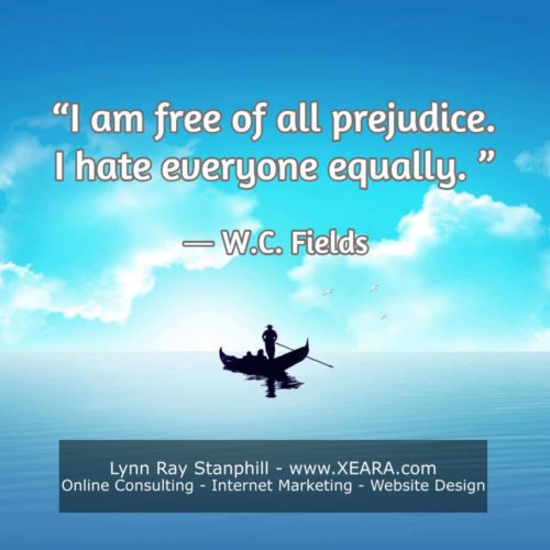 I am free of all prejudice. I hate everyone equally - W C Fields